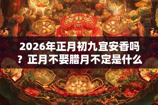 2026年正月初九宜安香吗?正月不娶腊月不定是什么意思? 2026年正月初九宜安香吗?正月不娶腊月不定是什么意思?
