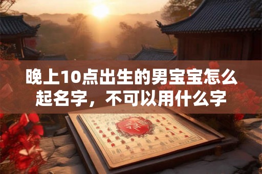 晚上10点出生的男宝宝怎么起名字，不可以用什么字
