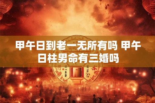 甲午日到老一无所有吗 甲午日柱男命有三婚吗