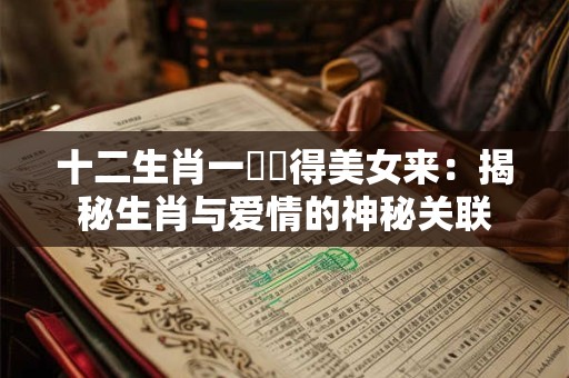 十二生肖一時貪得美女来:揭秘生肖与爱情的神秘关联 十二生肖一時貪得美女来:揭秘生肖与爱情的神秘关联