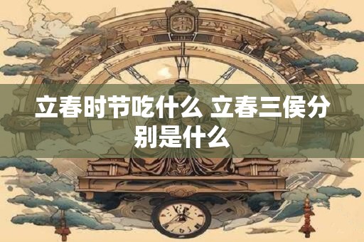 立春时节吃什么 立春三侯分别是什么 立春时节吃什么 立春三侯分别是什么