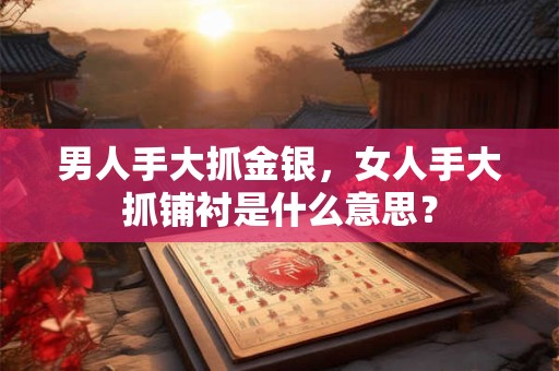 男人手大抓金银，女人手大抓铺衬是什么意思？
