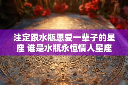 注定跟水瓶恩爱一辈子的星座 谁是水瓶永恒情人星座 注定跟水瓶恩爱一辈子的星座 谁是水瓶永恒情人星座