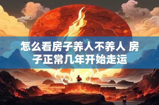 怎么看房子养人不养人 房子正常几年开始走运