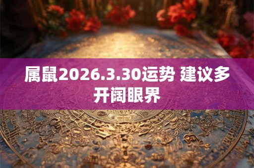 属鼠2026.3.30运势 建议多开阔眼界