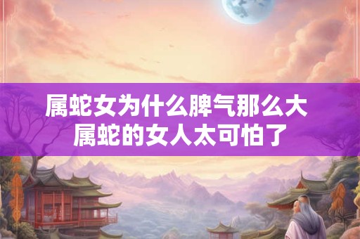 属蛇女为什么脾气那么大 属蛇的女人太可怕了