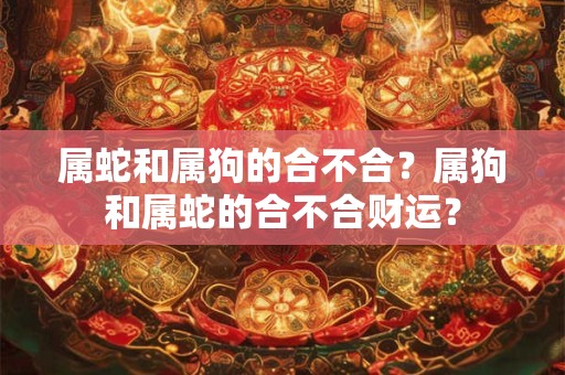 属蛇和属狗的合不合?属狗和属蛇的合不合财运? 属蛇和属狗的合不合?属狗和属蛇的合不合财运?