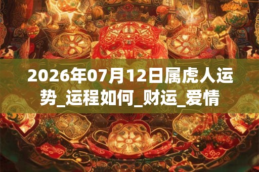 2026年07月12日属虎人运势_运程如何_财运_爱情 2026年07月12日属虎人运势_运程如何_财运_爱情