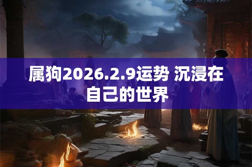 属狗2026.2.9运势 沉浸在自己的世界 属狗2026.2.9运势 沉浸在自己的世界