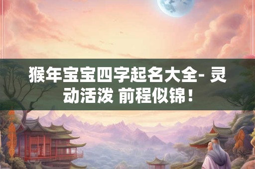 猴年宝宝四字起名大全- 灵动活泼 前程似锦! 猴年宝宝四字起名大全- 灵动活泼 前程似锦!