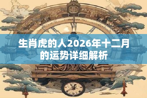 生肖虎的人2026年十二月的运势详细解析 生肖虎的人2026年十二月的运势详细解析