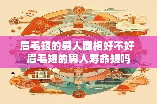 眉毛短的男人面相好不好 眉毛短的男人寿命短吗 眉毛短的男人面相好不好 眉毛短的男人寿命短吗