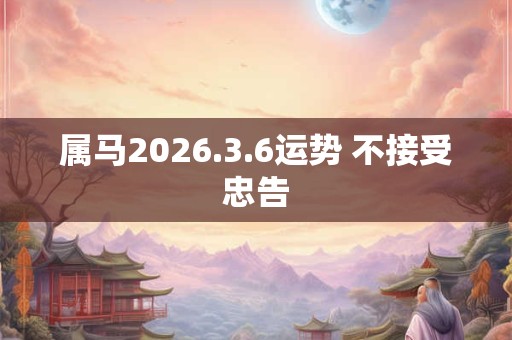 属马2026.3.6运势 不接受忠告 属马2026.3.6运势 不接受忠告