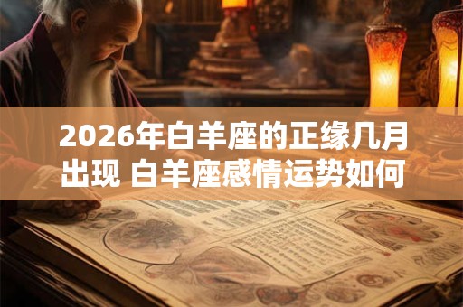 2026年白羊座的正缘几月出现 白羊座感情运势如何 2026年白羊座的正缘几月出现 白羊座感情运势如何