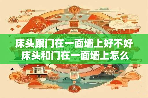 床头跟门在一面墙上好不好 床头和门在一面墙上怎么化解