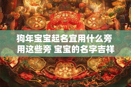 狗年宝宝起名宜用什么旁 用这些旁 宝宝的名字吉祥又好听！