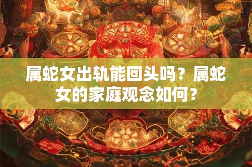 属蛇女出轨能回头吗？属蛇女的家庭观念如何？