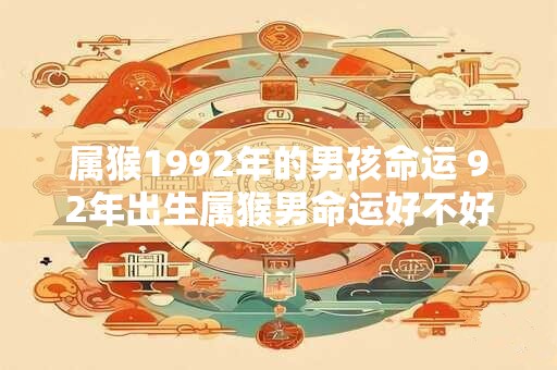属猴1992年的男孩命运 92年出生属猴男命运好不好 属猴1992年的男孩命运 92年出生属猴男命运好不好