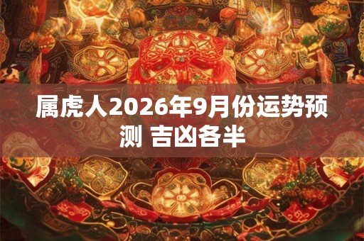 属虎人2026年9月份运势预测 吉凶各半 属虎人2026年9月份运势预测 吉凶各半