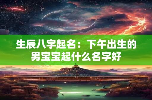 生辰八字起名：下午出生的男宝宝起什么名字好