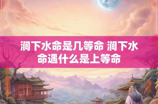 涧下水命是几等命 涧下水命遇什么是上等命 涧下水命是几等命 涧下水命遇什么是上等命