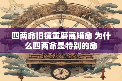四两命旧镜重磨离婚命 为什么四两命是特别的命 四两命旧镜重磨离婚命 为什么四两命是特别的命