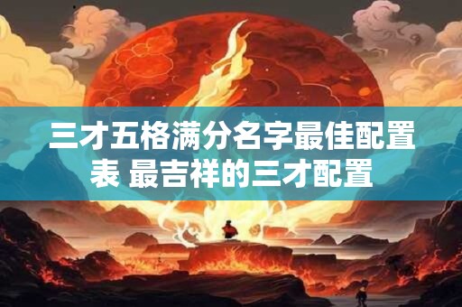 三才五格满分名字最佳配置表 最吉祥的三才配置 三才五格满分名字最佳配置表 最吉祥的三才配置