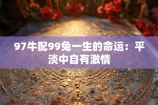 97牛配99兔一生的命运:平淡中自有激情 97牛配99兔一生的命运:平淡中自有激情