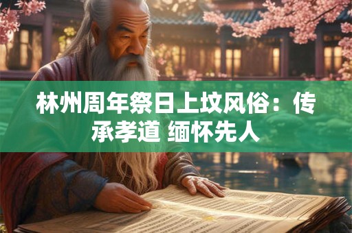 林州周年祭日上坟风俗：传承孝道 缅怀先人
