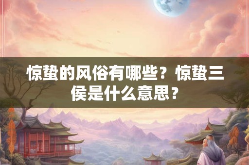 惊蛰的风俗有哪些?惊蛰三侯是什么意思? 惊蛰的风俗有哪些?惊蛰三侯是什么意思?