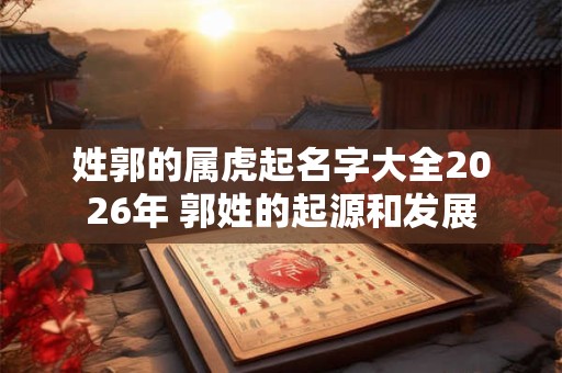 姓郭的属虎起名字大全2026年 郭姓的起源和发展