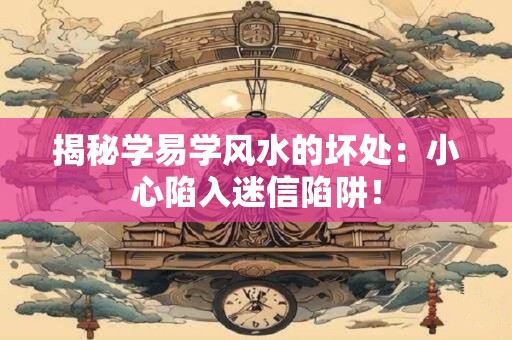 揭秘学易学风水的坏处：小心陷入迷信陷阱！