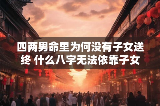 四两男命里为何没有子女送终 什么八字无法依靠子女