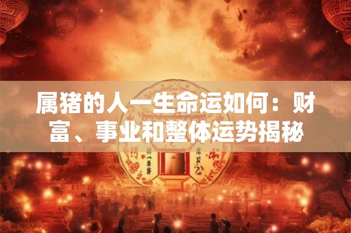 属猪的人一生命运如何：财富、事业和整体运势揭秘