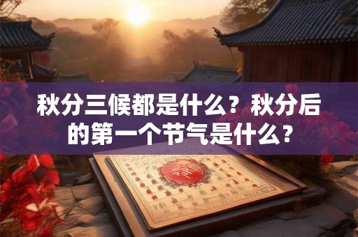 秋分三候都是什么?秋分后的第一个节气是什么? 秋分三候都是什么?秋分后的第一个节气是什么?