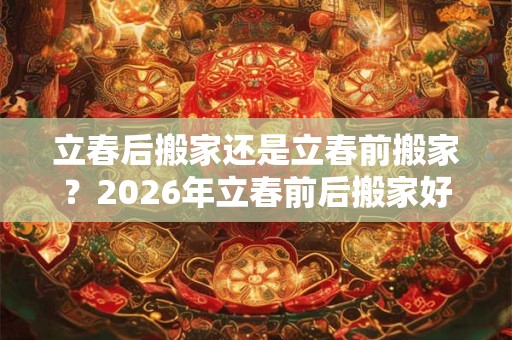 立春后搬家还是立春前搬家？2026年立春前后搬家好日子！