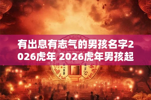 有出息有志气的男孩名字2026虎年 2026虎年男孩起名推荐字