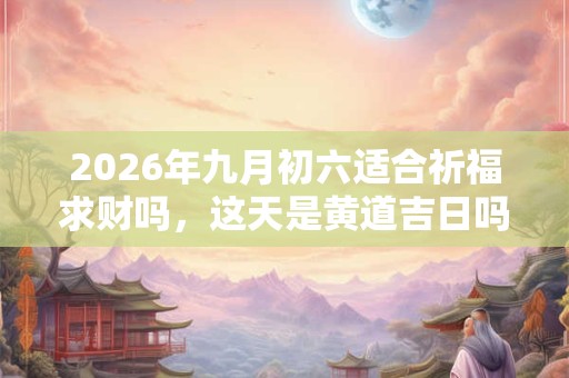 2026年九月初六适合祈福求财吗，这天是黄道吉日吗？