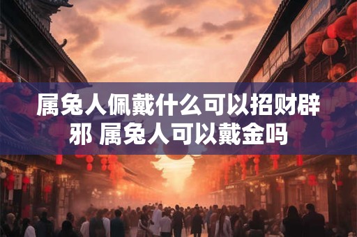 属兔人佩戴什么可以招财辟邪 属兔人可以戴金吗
