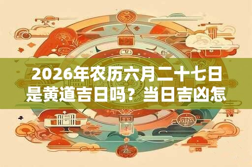2026年农历六月二十七日是黄道吉日吗？当日吉凶怎么看？