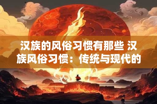 汉族的风俗习惯有那些 汉族风俗习惯:传统与现代的完美融合 汉族的风俗习惯有那些 汉族风俗习惯:传统与现代的完美融合