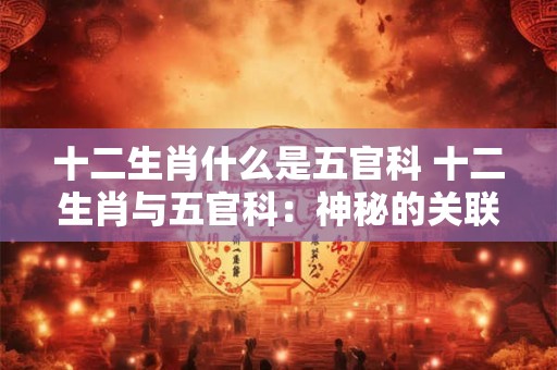 十二生肖什么是五官科 十二生肖与五官科：神秘的关联揭秘