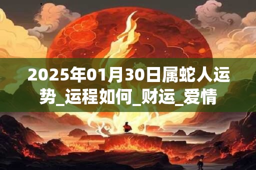 2025年01月30日属蛇人运势_运程如何_财运_爱情