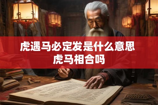 虎遇马必定发是什么意思 虎马相合吗