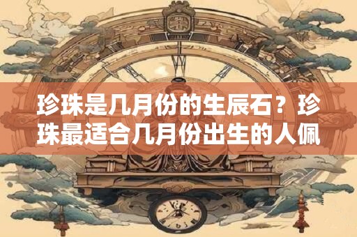 珍珠是几月份的生辰石？珍珠最适合几月份出生的人佩戴