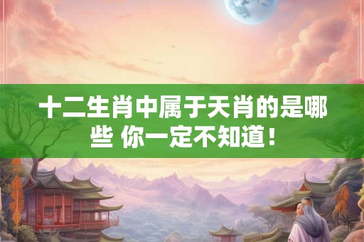 十二生肖中属于天肖的是哪些 你一定不知道！