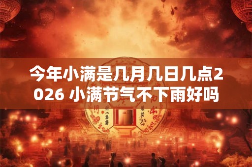 今年小满是几月几日几点2026 小满节气不下雨好吗 今年小满是几月几日几点2026 小满节气不下雨好吗