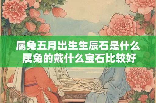 属兔五月出生生辰石是什么 属兔的戴什么宝石比较好 属兔五月出生生辰石是什么 属兔的戴什么宝石比较好