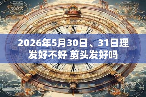 2026年5月30日、31日理发好不好 剪头发好吗