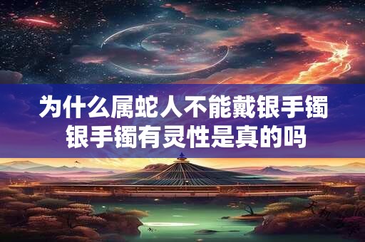 为什么属蛇人不能戴银手镯 银手镯有灵性是真的吗 为什么属蛇人不能戴银手镯 银手镯有灵性是真的吗